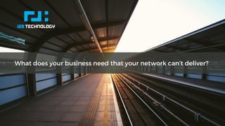 128 TECHNOLOGY 17
What does your business need that your network can’t deliver?
 