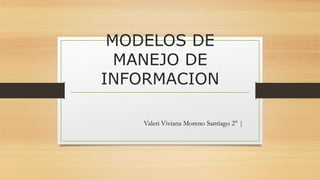 MODELOS DE
MANEJO DE
INFORMACION
Valeri Viviana Moreno Santiago 2° |
 