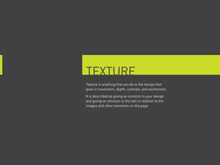texture
texture is anything that you do to the design that
gives it movement, depth, contrast, and excitement.
It is described as giving an emotion to your design
and giving an emotion to the text in relation to the
images and other elements on the page
 