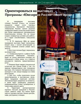 Ювелирная Россия         № 129   02 марта 2010




Ориентироваться на выставках
Программы «Ювелирная Россия» станет проще
    В         преддверии         выставки
«Новый Русский Стиль», на которой
ожидается      новый     поток    торговых
специалистов, Оргкомитет Программы
«Ювелирная Россия» принял решение
усовершенствовать логистику на выставках
для более равномерного распределения
посетительских потоков. Это не только
создаст комфортные условия для работы,
но и будет способствовать повышению
сервиса.
    1. В 75 павильоне ВВЦ во время
проведения выставок будет организован
второй вход с полной регистрацией со
стороны основной стоянки (левая часть
зала А);
    2. Все точки питания будут перенесены
на второй этаж;
    3. Усовершенствуется и работа Клуба
«Российская      Ювелирная      Торговля».
Будет не только увеличена площадь его
помещений в обоих залах, но и заметно
расширится перечень предоставляемых
услуг;
    4. Впервые будет введен специальный
штрих-код для членов Клуба и тех, кто
заранее аккредитовался для посещения
выставки. Это позволит беспрепятственно
проходить в зал, минуя очереди на стойке
регистрации;
    5. Для того, чтобы посетители лучше
ориентировались в выставочных залах,
будет продумана отдельная система.
Экспозиция будет разделена на сегменты,
в залах будут размещены указатели,
информационные стойки, путеводители, а
также ковры разного цвета;
    6.    Территория      распространения
журнала «Лучшие украшения в России»
станет заметно шире. Его можно будет
найти в торговых центрах, бизнес-центрах,
кафе, ресторанах и поездах.



                                                                     3
                                                                     7
 