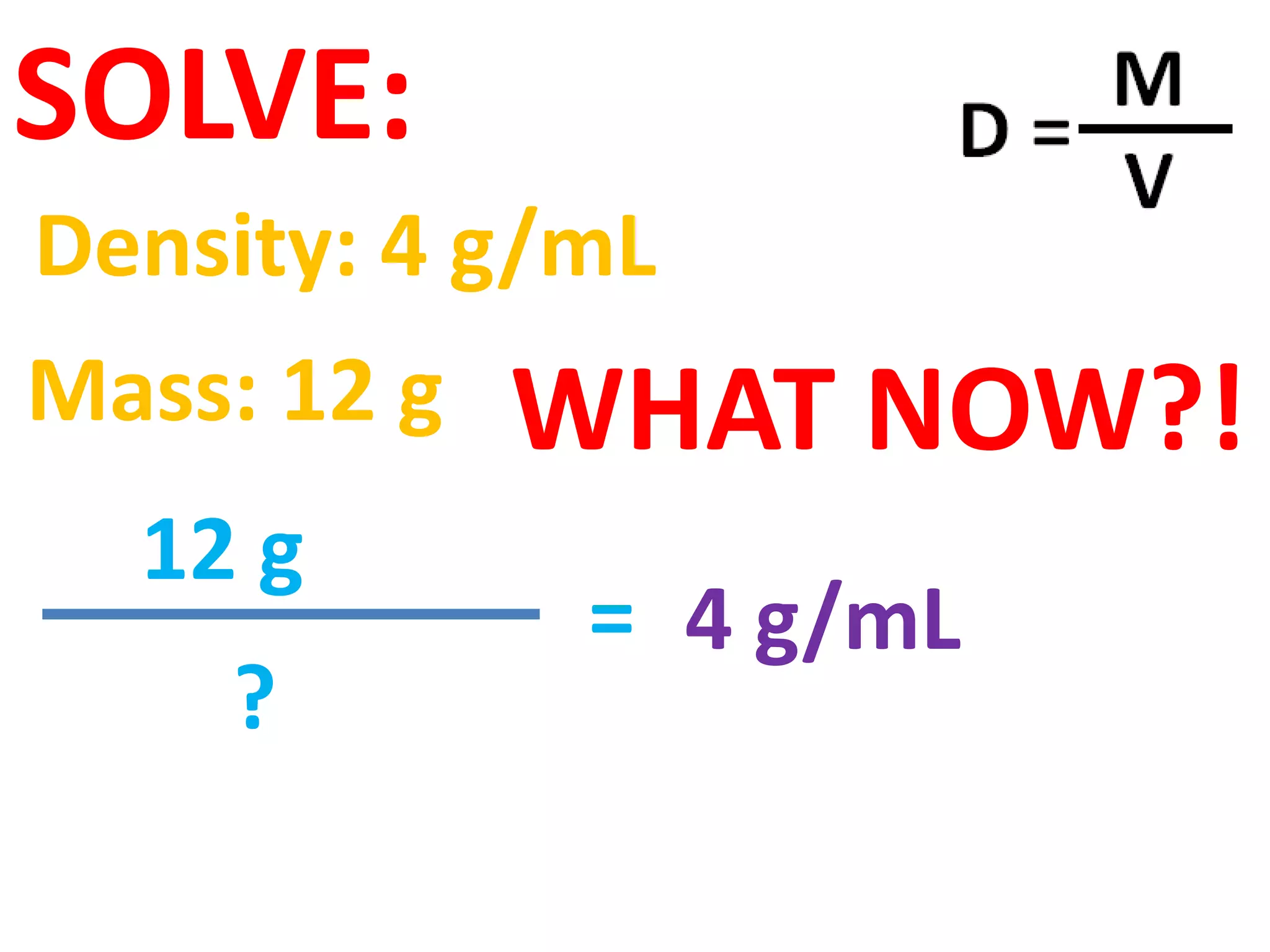 SOLVE:
Density: 4 g/mL
Mass: 12 g   WHAT NOW?!
  12 g
              = 4 g/mL
    ?
 