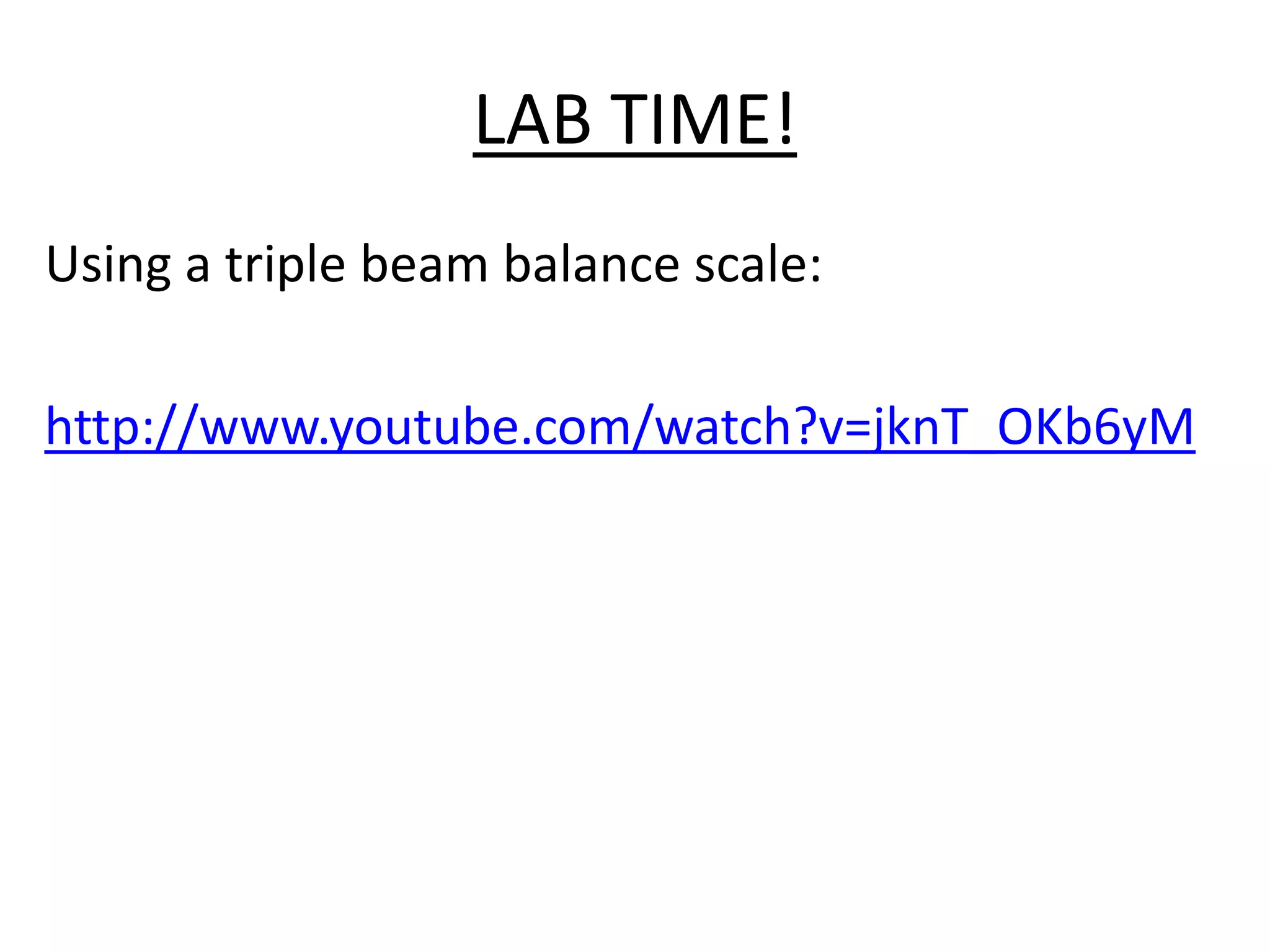 LAB TIME!
Using a triple beam balance scale:

http://www.youtube.com/watch?v=jknT_OKb6yM
 
