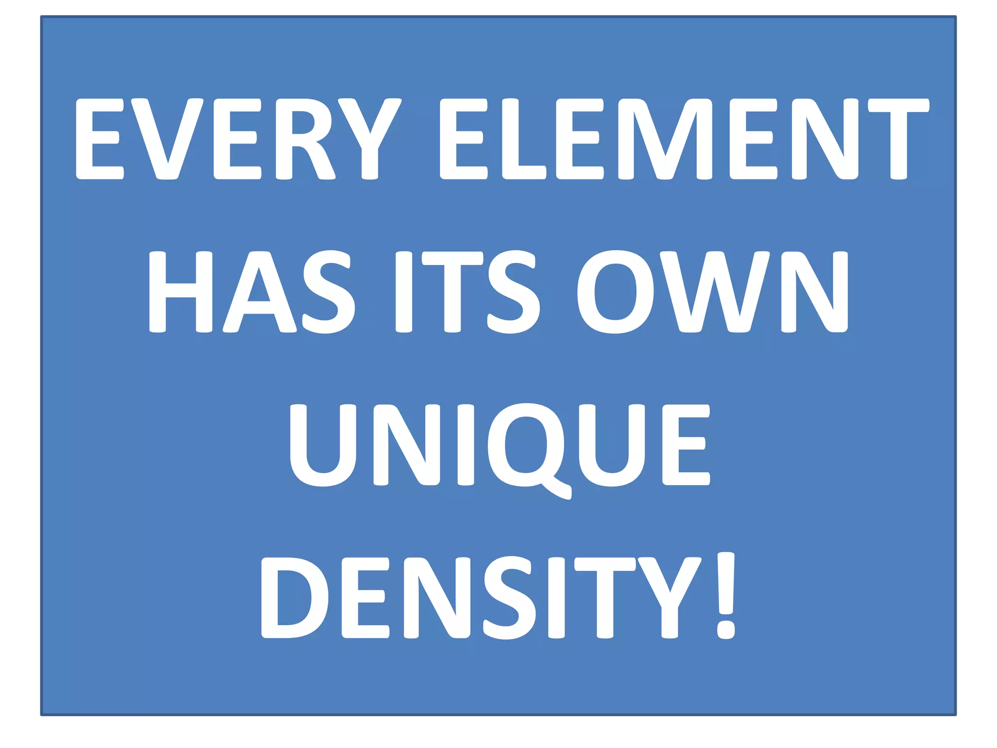 EVERY ELEMENT
 HAS ITS OWN
   UNIQUE
   DENSITY!
 