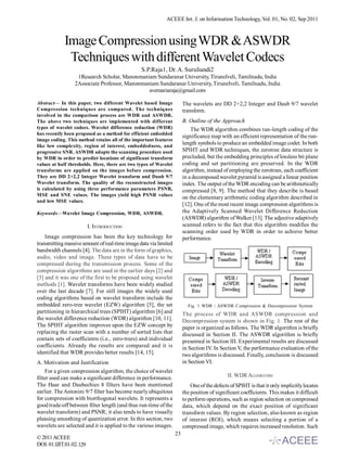 ACEEE Int. J. on Information Technology, Vol. 01, No. 02, Sep 2011



            Image Compression using WDR & ASWDR
             Techniques with different Wavelet Codecs
                                                S.P.Raja1, Dr. A. Suruliandi2
                  1Research Scholar, Manonmaniam Sundaranar University, Tirunelveli, Tamilnadu, India
                 2Associate Professor, Manonmaniam Sundaranar University, Tirunelveli, Tamilnadu, India
                                               avemariaraja@gmail.com

Abstract— In this paper, two different Wavelet based Image             The wavelets are DD 2+2,2 Integer and Daub 9/7 wavelet
Compression techniques are compared. The techniques                    transform.
involved in the comparison process are WDR and ASWDR.
The above two techniques are implemented with different                B. Outline of the Approach
types of wavelet codecs. Wavelet difference reduction (WDR)                The WDR algorithm combines run-length coding of the
has recently been proposed as a method for efficient embedded
                                                                       significance map with an efficient representation of the run-
image coding. This method retains all of the important features
like low complexity, region of interest, embeddedness, and
                                                                       length symbols to produce an embedded image coder. In both
progressive SNR. ASWDR adapts the scanning procedure used              SPIHT and WDR techniques, the zerotree data structure is
by WDR in order to predict locations of significant transform          precluded, but the embedding principles of lossless bit plane
values at half thresholds. Here, there are two types of Wavelet        coding and set partitioning are preserved. In the WDR
transforms are applied on the images before compression.               algorithm, instead of employing the zerotrees, each coefficient
They are DD 2+2,2 Integer Wavelet transform and Daub 9/7               in a decomposed wavelet pyramid is assigned a linear position
Wavelet transform. The quality of the reconstructed images             index. The output of the WDR encoding can be arithmetically
is calculated by using three performance parameters PSNR,              compressed [8, 9]. The method that they describe is based
MSE and SNE values. The images yield high PSNR values
                                                                       on the elementary arithmetic coding algorithm described in
and low MSE values.
                                                                       [12]. One of the most recent image compression algorithms is
Keywords—Wavelet Image Compression, WDR, ASWDR.                        the Adaptively Scanned Wavelet Difference Reduction
                                                                       (ASWDR) algorithm of Walker [13]. The adjective adaptively
                         I. INTRODUCTION                               scanned refers to the fact that this algorithm modifies the
                                                                       scanning order used by WDR in order to achieve better
    Image compression has been the key technology for                  performance.
transmitting massive amount of real-time image data via limited
bandwidth channels [4]. The data are in the form of graphics,
audio, video and image. These types of data have to be
compressed during the transmission process. Some of the
compression algorithms are used in the earlier days [2] and
[3] and it was one of the first to be proposed using wavelet
methods [1]. Wavelet transforms have been widely studied
over the last decade [7]. For still images the widely used
coding algorithms based on wavelet transform include the
embedded zero-tree wavelet (EZW) algorithm [5], the set                  Fig. 1 WDR / ASWDR Compression & Decompression System
partitioning in hierarchical trees (SPIHT) algorithm [6] and           The process of WDR and ASWDR compression and
the wavelet difference reduction (WDR) algorithm [10, 11].             Decompression system is shown in Fig. 1. The rest of the
The SPIHT algorithm improves upon the EZW concept by                   paper is organized as follows. The WDR algorithm is briefly
replacing the raster scan with a number of sorted lists that           discussed in Section II. The ASWDR algorithm is briefly
contain sets of coefficients (i.e., zero-trees) and individual         presented in Section III. Experimental results are discussed
coefficients. Already the results are compared and it is               in Section IV. In Section V, the performance evaluation of the
identified that WDR provides better results [14, 15].                  two algorithms is discussed. Finally, conclusion is discussed
A. Motivation and Justification                                        in Section VI.
    For a given compression algorithm, the choice of wavelet
filter used can make a significant difference in performance.                                II. WDR ALGORITHM
The Haar and Daubechies 8 filters have been mentioned                      One of the defects of SPIHT is that it only implicitly locates
earlier. The Antonini 9/7 filter has become nearly ubiquitous          the position of significant coefficients. This makes it difficult
for compression with biorthogonal wavelets. It represents a            to perform operations, such as region selection on compressed
good trade-off between filter length (and thus run-time of the         data, which depend on the exact position of significant
wavelet transform) and PSNR; it also tends to have visually            transform values. By region selection, also known as region
pleasing smoothing of quantization error. In this section, two         of interest (ROI), which means selecting a portion of a
wavelets are selected and it is applied to the various images.         compressed image, which requires increased resolution. Such
                                                                  23
© 2011 ACEEE
DOI: 01.IJIT.01.02.129
 