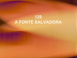 129
A FONTE SALVADORA
 