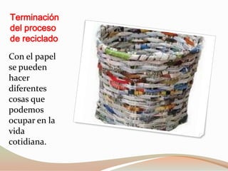 Terminación
del proceso
de reciclado

Con el papel
se pueden
hacer
diferentes
cosas que
podemos
ocupar en la
vida
cotidiana.
 