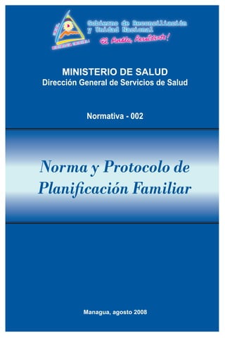MINISTERIO DE SALUD
Dirección General de Servicios de Salud
Normativa - 002
Norma y Protocolo de
Planificación Familiar
Managua, agosto 2008
 