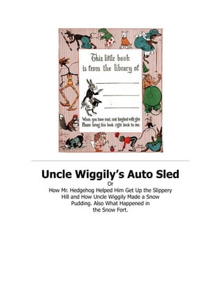 Uncle Wiggily’s Auto Sled
Or
How Mr. Hedgehog Helped Him Get Up the Slippery
Hill and How Uncle Wiggily Made a Snow
Pudding. Also What Happened in
the Snow Fort.
 