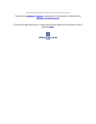 ________________________________________
Súmese como voluntario o donante , para promover el crecimiento y la difusión de la
Biblioteca Virtual Universal.
Si se advierte algún tipo de error, o desea realizar alguna sugerencia le solicitamos visite el
siguiente enlace.
 