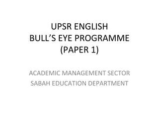 UPSR ENGLISH
BULL’S EYE PROGRAMME
(PAPER 1)
ACADEMIC MANAGEMENT SECTOR
SABAH EDUCATION DEPARTMENT
 