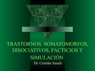 TRASTORNOS  SOMATOMORFOS, DISOCIATIVOS, FACTICIOS Y SIMULACIÓN   Dr. Cristián Anuch 