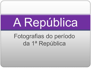A República
Fotografias do período
   da 1ª República
 