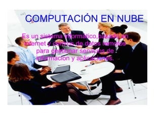  COMPUTACIÓN EN NUBE
Es un sistema informático,basado en 
 internet y centros de datos remotos 
      para gestionar servicios de 
      informacion y aplicaciones.
 