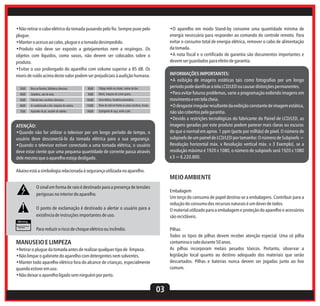 •Não retirar o cabo elétrico da tomada puxando pelo fio. Sempre puxe pelo
plugue.
•Manter o acesso ao cabo, plugue e a tomada desimpedido.
•Produto não deve ser exposto a gotejamentos nem a respingos. Os
objetos com líquidos, como vasos, não devem ser colocados sobre o
produto.
•Evitar o uso prolongado do aparelho com volume superior a 85 dB. Os
níveis de ruído acima deste valor podem ser prejudiciais à audição humana.
30dB

Brisa na floresta, biblioteca silenciosa

80dB

Geladeira, sala de estar.

90dB

Metrô, máquina de cortar grama.

50dB

Trânsito leve, escritório silencioso.

100dB

Serra elétrica, furadeira pneumática.

60dB

Ar condicionado a 6m, máquina de costura,

120dB

Show de rock em frente as caixas acústicas, trovão.

70dB

Aspirador de pó, secador de cabelos.

140dB

INFORMAÇÕES IMPORTANTES:
•A exibição de imagens estáticas tais como fotografias por um longo
período pode danificar a tela LCD/LED ou causar distorções permanentes.
•Para evitar futuros problemas, varie a programação exibindo imagens em
movimento e em tela cheia.
•O desgaste irregular resultante da exibição constante de imagem estática,
não são cobertos pela garantia.
•Devido a restrições tecnológicas do fabricante do Painel de LCD/LED, as
imagens geradas por este produto podem parecer mais claras ou escuras
do que o normal em aprox. 1 ppm (parte por milhão) de pixel. O número de
subpixels de um painel de LCD/LED por tamanho: O número de Subpixels =
Resolução horizontal máx. x Resolução vertical máx. x 3 Exemplo), se a
resolução máxima é 1920 x 1080, o número de subpixels será 1920 x 1080
x 3 = 6.220.800.

Tráfego médio na cidade, coletor de lixo.

40dB

•O aparelho em modo Stand-by consome uma quantidade mínima de
energia necessária para responder ao comando do controle remoto. Para
evitar o consumo total de energia elétrica, remover o cabo de alimentação
da tomada.
•A nota fiscal e o certificado de garantia são documentos importantes e
devem ser guardados para efeito de garantia.

Espingarda de caça, avião a jato.

ATENÇÃO:
•Quando não for utilizar o televisor por um longo período de tempo, o
usuário deve desconectá-lo da tomada elétrica para a sua segurança.
•Quando o televisor estiver conectado a uma tomada elétrica, o usuário
deve estar ciente que uma pequena quantidade de corrente passa através
dele mesmo que o aparelho esteja desligado.
Abaixo está a simbologia relacionada à segurança utilizada no aparelho.

MEIO AMBIENTE
O sinal em forma de raio é destinado para a presença de tensões
perigosas no interior do aparelho.

Embalagem
Um terço do consumo de papel destina-se a embalagens. Contribuir para a
redução do consumo dos recursos naturais é um dever de todos.
O material utilizado para a embalagem e proteção do aparelho e acessórios
são recicláveis.

O ponto de exclamação é destinado a alertar o usuário para a
existência de instruções importantes de uso.
Para reduzir o risco de choque elétrico ou incêndio.

Pilhas
Todos os tipos de pilhas devem receber atenção especial. Uma só pilha
contamina o solo durante 50 anos.
As pilhas incorporam metais pesados tóxicos. Portanto, observar a
legislação local quanto ao destino adequado dos materiais que serão
descartados. Pilhas e baterias nunca devem ser jogadas junto ao lixo
comum.

MANUSEIO E LIMPEZA
•Retirar o plugue da tomada antes de realizar qualquer tipo de limpeza.
•Não limpar o gabinete do aparelho com detergentes nem solventes.
•Manter todo aparelho elétrico fora do alcance de crianças, especialmente
quando estiver em uso.
•Não deixar o aparelho ligado sem ninguém por perto.

03

 