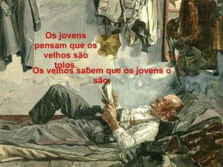Os jovens
pensam que os
  velhos são
     tolos.
Os velhos sabem que os jovens o
             são.
 