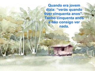 Quando era jovem
  dizia: “verás quando
tiver cinquenta anos”.
Tenho cinquenta anos
   e não consigo ver
          nada.
 