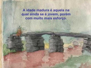 A idade madura é aquela na
qual ainda se é jovem, porém
  com muito mais esforço.
 