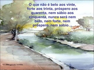 O que não é belo aos vinte,
forte aos trinta, próspero aos
  quarenta, nem sábio aos
 cinquenta, nunca será nem
     belo, nem forte, nem
    próspero, nem sábio…
 