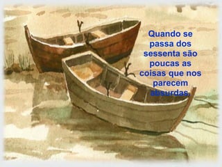 Quando se
  passa dos
 sessenta são
  poucas as
coisas que nos
   parecem
  absurdas.
 