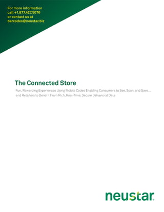 For more information
call +1.877.427.5076
or contact us at
barcodes@neustar.biz




   The Connected Store
    Fun, Rewarding Experiences Using Mobile Codes Enabling Consumers to See, Scan, and Save…
    and Retailers to Benefit From Rich, Real-Time, Secure Behavioral Data
 