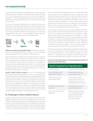 The ConneCTed STore


formats. Those can’t decipher the information in those barcodes       the retail environment. Any barcode that is not either published
and the consumer is left with no additional information to support    by the retailer or discoverable through an application they
his or her buying decision. In contrast, some mobile apps are         provide to the end user, could result in customer experiences that
specified for UPC and EAN barcodes and used for the purpose of        conflict with the retailer’s objectives. Barcodes found within a
comparison shopping, especially when consumers are browsing           retail stores could lead a customer to the Retailer’s site, but with
retailer aisles.                                                      dozens of scanner companies, a retailer would need multiple
                                                                      relationships to ensure that its own objectives are achieved. A
Comparison shopping applications are extremely popular, at
                                                                      better solution would be to have the retailer in authoritative
least one of which has held the position of top ranked paid Utility
                                                                      control of customer experiences within their store.
application in the iTunes App Store and arisen to the top 25 rank
across all free and paid apps. Others have risen to the No. 4 and     For example, a customer using a retailer-supplied application
No. 5 spots among free iPhone Utility applications. These have        scans a UPC code of a brand’s merchandise from within a store.
managed stints the top 75 overall. Together, these represent          The scanner passes this information to the retailer’s chosen
millions of scanning applications in the marketplace.                 system which gives the Customer any information or offers
                                                                      available for that particular item. The scanner software can make
                                                                      it possible for a customer to discover more about the product than
                                                                      what is listed on the box by providing definitions for ingredients
                                                                      or technical information, listing reviews by other customers,
                                                                      initializing a video on installation or how to use the product, or
                                                                      even opening a chat session to talk with a product specialist.

                                                                      If there are any brand or retailer offers available for that product,
retailer provided scanning applications like Sephora and Best         they can be explained and made available as well. The offer
Buy’s iPhone applications work similarly to the comparison            can be transferred either to the customer’s loyalty card, email
shopping application, but the inherent objective differs.             address, or shared with the customer’s friends through other
These applications showcase the sponsoring retailer’s products.       social networking sites like Facebook, if desired by the retailer.
When a UPC code is scanned, the retailer has the option of
connecting directly to the brand information or they can provide      There are many combinations of “mobile shopping experiences”
their own version of the content, all as part of a campaign to        possible as the table shows:
increase their own basket spend and uplift. If a customer uses
a store-provided scanning application and scans a competitor’s          retailer Supplied Scanning Application
private UPC code while in a competitive store, there is a chance
that the UPC code would not resolve.                                   Customer Action                   Possible Scanner Reaction

Generic mobile barcode readers such as those supplied by               Scans mobile barcode              Retailer determines the
Microsoft Tag, ScanBuy, NeoReader, Clic2C, or i-nigma possess          published by Retailer             source of the content
features focused on decoding barcodes and triggering appropriate
responses, such as opening a browser that directs the end user to      Scan mobile barcode               Brand determines the
a desired mobile website or displaying a telephone number and          published by Brand                source of the content, but
prompting the user to place a call. These same companies also                                            the Retailer can have full
provide code management platforms to enterprise customers                                                knowledge of the transaction
that allow barcodes to be created and programmed accordingly.
                                                                       Scan UPC code published           Retailer determines the
There are options that can also restrict access to the barcode. In
                                                                       by Brand                          source of the content
the case of Microsoft TAG, for example, only the Microsoft TAG
barcode reader can decipher its proprietary barcodes.                  Scan UPC code not known           Retailer can either deliver
                                                                       by Retailer                       an error message, or pass
III. Challenges in Store: retailer Beware                                                                the barcode to another
                                                                                                         Third Party to have the
Mobile certainly provides retailers an unparalleled opportunity for
                                                                                                         barcode resolved
engaging customers; however, existing fragmentation within the
medium can present some very real challenges. Given the wide
variety of scanning applications in the marketplace, perhaps the
most significant concern for retailers is the potential disconnect
between the barcode and associated content. Barcodes appear
in many forms and for an increasing number of purposes within



                                                                                                                                       Page 4
 