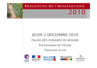JEUDI 2 DECEMBRE 2010
PALAIS DES CONGRES DE BEAUNE
                     Présentation de l’étude
                          Tourisme et vin


PREFECTURE DE LA REGION
BOURGONE - DIRECCTE
 