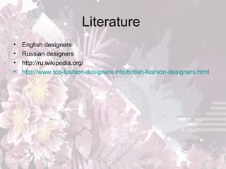 Literature
•
•
•
•

English designers
Russian designers
http://ru.wikipedia.org/
http://www.top-fashion-designers.info/british-fashion-designers.html

 