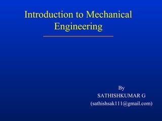 Introduction to Mechanical
Engineering
By
SATHISHKUMAR G
(sathishsak111@gmail.com)
 