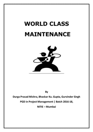 WORLD CLASS
MAINTENANCE
By
Durga Prasad Mishra, Bhaskar Ku. Gupta, Gurvinder Singh
PGD in Project Management | Batch 2016-18,
NITIE – Mumbai
 