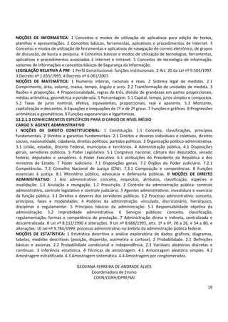NOÇÕES DE INFORMÁTICA: 1 Conceitos e modos de utilização de aplicativos para edição de textos, 
planilhas e apresentações. 2 Conceitos básicos, ferramentas, aplicativos e procedimentos de Internet. 3 
Conceitos e modos de utilização de ferramentas e aplicativos de navegação de correio eletrônico, de grupos 
de discussão, de busca e pesquisa. 4 Conceitos básicos e modos de utilização de tecnologias, ferramentas, 
aplicativos e procedimentos associados à Internet e intranet. 5 Conceitos de tecnologia de informação: 
sistemas de Informações e conceitos básicos de Segurança da Informação. 
LEGISLAÇÃO RELATIVA À PRF: 1 Perfil Constitucional: funções institucionais. 2 Art. 20 da Lei nº 9.503/1997. 
3 Decreto nº 1.655/1995. 4 Decreto nº 6.061/2007. 
NOÇÕES DE MATEMÁTICA: 1 Números inteiros, racionais e reais. 2 Sistema legal de medidas. 2.1 
Comprimento, área, volume, massa, tempo, ângulo e arco. 2.2 Transformação de unidades de medida. 3 
Razões e proporções. 4 Proporcionalidade, regras de três, divisão de grandezas em partes proporcionais, 
médias aritmética, geométrica e ponderada. 5 Porcentagem. 5.1 Capital, tempo, juros simples e compostos. 
5.2 Taxas de juros nominal, efetiva, equivalentes, proporcionais, real e aparente. 5.3 Montante, 
capitalização e descontos. 6 Equações e inequações de 1º e de 2º graus. 7 Funções e gráficos. 8 Progressões 
aritméticas e geométricas. 9 Funções exponenciais e logarítmicas. 
13.2.1.3 CONHECIMENTOS ESPECÍFICOS PARA O CARGO DE NÍVEL MÉDIO 
CARGO 3: AGENTE ADMINISTRATIVO 
I NOÇÕES DE DIREITO CONSTITUCIONAL: 1 Constituição. 1.1 Conceito, classificações, princípios 
fundamentais. 2 Direitos e garantias fundamentais. 2.1 Direitos e deveres individuais e coletivos, direitos 
sociais, nacionalidade, cidadania, direitos políticos, partidos políticos. 3 Organização político-administrativa. 
3.1 União, estados, Distrito Federal, municípios e territórios. 4 Administração pública. 4.1 Disposições 
gerais, servidores públicos. 5 Poder Legislativo. 5.1 Congresso nacional, câmara dos deputados, senado 
federal, deputados e senadores. 6 Poder Executivo. 6.1 atribuições do Presidente da República e dos 
ministros de Estado. 7 Poder Judiciário. 7.1 Disposições gerais. 7.2 Órgãos do Poder Judiciário. 7.2.1 
Competências. 7.3 Conselho Nacional de Justiça (CNJ). 7.3.1 Composição e competências. 8 Funções 
essenciais à justiça. 8.1 Ministério público, advocacia e defensoria públicas. II NOÇÕES DE DIREITO 
ADMINISTRATIVO: 1 Ato administrativo: conceito, requisitos, atributos, classificação, espécies e 
invalidação. 1.1 Anulação e revogação. 1.2 Prescrição. 2 Controle da administração pública: controle 
administrativo, controle legislativo e controle judiciário. 3 Agentes administrativos: investidura e exercício 
da função pública. 3.1 Direitos e deveres dos servidores públicos. 3.2 Processo administrativo: conceito, 
princípios, fases e modalidades. 4 Poderes da administração: vinculado, discricionário, hierárquico, 
disciplinar e regulamentar. 5 Princípios básicos da administração. 5.1 Responsabilidade objetiva da 
administração. 5.2 Improbidade administrativa. 6 Serviços públicos: conceito, classificação, 
regulamentação, formas e competência de prestação. 7 Administração direta e indireta, centralizada e 
descentralizada. 8 Lei nº 8.112/1990 e alterações. 9 Lei nº 8.666/1993, arts. 1º a 6º, 20 a 26, e 54 a 80, e 
alterações. 10 Lei nº 9.784/1999: processo administrativo no âmbito da administração pública federal. 
NOÇÕES DE ESTATÍSTICA: 1 Estatística descritiva e análise exploratória de dados: gráficos, diagramas, 
tabelas, medidas descritivas (posição, dispersão, assimetria e curtose). 2 Probabilidade. 2.1 Definições 
básicas e axiomas. 2.2 Probabilidade condicional e independência. 2.3 Variáveis aleatórias discretas e 
contínuas. 3 Inferência estatística. 4 Técnicas de amostragem. 4.1 Amostragem aleatória simples. 4.2 
Amostragem estratificada. 4.3 Amostragem sistemática. 4.4 Amostragem por conglomerados. 
19 
GEOVANA FERREIRA DE ANDRADE ALVES 
Coordenadora de Ensino 
COEN/CGRH/DPRF/MJ 
 