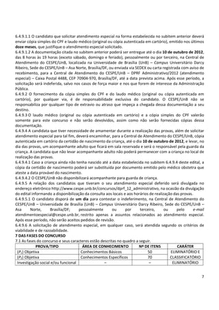 6.4.9.1.1 O candidato que solicitar atendimento especial na forma estabelecida no subitem anterior deverá 
enviar cópia simples do CPF e laudo médico (original ou cópia autenticada em cartório), emitido nos últimos 
doze meses, que justifique o atendimento especial solicitado. 
6.4.9.1.2 A documentação citada no subitem anterior poderá ser entregue até o dia 10 de outubro de 2012, 
das 8 horas às 19 horas (exceto sábado, domingo e feriado), pessoalmente ou por terceiro, na Central de 
Atendimento do CESPE/UnB, localizada na Universidade de Brasília (UnB) – Campus Universitário Darcy 
Ribeiro, Sede do CESPE/UnB – Asa Norte, Brasília/DF, ou enviada via SEDEX ou carta registrada com aviso de 
recebimento, para a Central de Atendimento do CESPE/UnB – DPRF Administrativo/2012 (atendimento 
especial) – Caixa Postal 4488, CEP 70904-970, Brasília/DF, até a data prevista acima. Após esse período, a 
solicitação será indeferida, salvo nos casos de força maior e nos que forem de interesse da Administração 
Pública. 
6.4.9.2 O fornecimento da cópia simples do CPF e do laudo médico (original ou cópia autenticada em 
cartório), por qualquer via, é de responsabilidade exclusiva do candidato. O CESPE/UnB não se 
responsabiliza por qualquer tipo de extravio ou atraso que impeça a chegada dessa documentação a seu 
destino. 
6.4.9.3 O laudo médico (original ou cópia autenticada em cartório) e a cópia simples do CPF valerão 
somente para este concurso e não serão devolvidos, assim como não serão fornecidas cópias dessa 
documentação. 
6.4.9.4 A candidata que tiver necessidade de amamentar durante a realização das provas, além de solicitar 
atendimento especial para tal fim, deverá encaminhar, para a Central de Atendimento do CESPE/UnB, cópia 
autenticada em cartório da certidão de nascimento da criança, até o dia 10 de outubro de 2012, e levar, no 
dia das provas, um acompanhante adulto que ficará em sala reservada e será o responsável pela guarda da 
criança. A candidata que não levar acompanhante adulto não poderá permanecer com a criança no local de 
realização das provas. 
6.4.9.4.1 Caso a criança ainda não tenha nascido até a data estabelecida no subitem 6.4.9.4 deste edital, a 
cópia da certidão de nascimento poderá ser substituída por documento emitido pelo médico obstetra que 
ateste a data provável do nascimento. 
6.4.9.4.2 O CESPE/UnB não disponibilizará acompanhante para guarda de criança. 
6.4.9.5 A relação dos candidatos que tiveram o seu atendimento especial deferido será divulgada no 
endereço eletrônico http://www.cespe.unb.br/concursos/dprf_12_administrativo, na ocasião da divulgação 
do edital informando a disponibilização da consulta aos locais e aos horários de realização das provas. 
6.4.9.5.1 O candidato disporá de um dia para contestar o indeferimento, na Central de Atendimento do 
CESPE/UnB – Universidade de Brasília (UnB) – Campus Universitário Darcy Ribeiro, Sede do CESPE/UnB – 
Asa Norte, Brasília/DF; pessoalmente ou por terceiro, ou pelo e-mail 
atendimentoespecial@cespe.unb.br, restrito apenas a assuntos relacionados ao atendimento especial. 
Após esse período, não serão aceitos pedidos de revisão. 
6.4.9.6 A solicitação de atendimento especial, em qualquer caso, será atendida segundo os critérios de 
viabilidade e de razoabilidade. 
7 DAS FASES DO CONCURSO 
7.1 As fases do concurso e seus caracteres estão descritas no quadro a seguir. 
7 
PROVA/TIPO ÁREA DE CONHECIMENTO Nº DE ITENS CARÁTER 
(P1) Objetiva Conhecimentos Básicos 50 ELIMINATÓRIO E 
(P2) Objetiva Conhecimentos Específicos 70 CLASSIFICATÓRIO 
Investigação social e/ou funcional – – ELIMINATÓRIO 
 