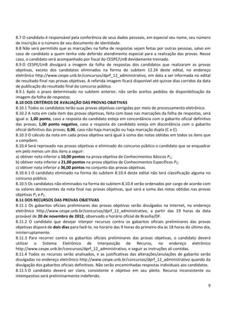 8.7 O candidato é responsável pela conferência de seus dados pessoais, em especial seu nome, seu número 
de inscrição e o número de seu documento de identidade. 
8.8 Não será permitido que as marcações na folha de respostas sejam feitas por outras pessoas, salvo em 
caso de candidato a quem tenha sido deferido atendimento especial para a realização das provas. Nesse 
caso, o candidato será acompanhado por fiscal do CESPE/UnB devidamente treinado. 
8.9 O CESPE/UnB divulgará a imagem da folha de respostas dos candidatos que realizaram as provas 
objetivas, exceto dos candidatos eliminados na forma do subitem 12.24 deste edital, no endereço 
eletrônico http://www.cespe.unb.br/concursos/dprf_12_administrativo, em data a ser informada no edital 
de resultado final nas provas objetivas. A referida imagem ficará disponível até quinze dias corridos da data 
de publicação do resultado final do concurso público. 
8.9.1 Após o prazo determinado no subitem anterior, não serão aceitos pedidos de disponibilização da 
imagem da folha de respostas. 
8.10 DOS CRITÉRIOS DE AVALIAÇÃO DAS PROVAS OBJETIVAS 
8.10.1 Todos os candidatos terão suas provas objetivas corrigidas por meio de processamento eletrônico. 
8.10.2 A nota em cada item das provas objetivas, feita com base nas marcações da folha de respostas, será 
igual a: 1,00 ponto, caso a resposta do candidato esteja em concordância com o gabarito oficial definitivo 
das provas; 1,00 ponto negativo, caso a resposta do candidato esteja em discordância com o gabarito 
oficial definitivo das provas; 0,00, caso não haja marcação ou haja marcação dupla (C e E). 
8.10.3 O cálculo da nota em cada prova objetiva será igual à soma das notas obtidas em todos os itens que 
a compõem. 
8.10.4 Será reprovado nas provas objetivas e eliminado do concurso público o candidato que se enquadrar 
em pelo menos um dos itens a seguir: 
a) obtiver nota inferior a 10,00 pontos na prova objetiva de Conhecimentos Básicos P1; 
b) obtiver nota inferior a 21,00 pontos na prova objetiva de Conhecimentos Específicos P2; 
c) obtiver nota inferior a 36,00 pontos no conjunto das provas objetivas. 
8.10.4.1 O candidato eliminado na forma do subitem 8.10.4 deste edital não terá classificação alguma no 
concurso público. 
8.10.5 Os candidatos não eliminados na forma do subitem 8.10.4 serão ordenados por cargo de acordo com 
os valores decrescentes da nota final nas provas objetivas, que será a soma das notas obtidas nas provas 
objetivas P1 e P2. 
8.11 DOS RECURSOS DAS PROVAS OBJETIVAS 
8.11.1 Os gabaritos oficiais preliminares das provas objetivas serão divulgados na Internet, no endereço 
eletrônico http://www.cespe.unb.br/concursos/dprf_12_administrativo, a partir das 19 horas da data 
provável de 20 de novembro de 2012, observado o horário oficial de Brasília/DF. 
8.11.2 O candidato que desejar interpor recursos contra os gabaritos oficiais preliminares das provas 
objetivas disporá de dois dias para fazê-lo, no horário das 9 horas do primeiro dia às 18 horas do último dia, 
ininterruptamente. 
8.11.3 Para recorrer contra os gabaritos oficiais preliminares das provas objetivas, o candidato deverá 
utilizar o Sistema Eletrônico de Interposição de Recurso, no endereço eletrônico 
http://www.cespe.unb.br/concursos/dprf_12_administrativo, e seguir as instruções ali contidas. 
8.11.4 Todos os recursos serão analisados, e as justificativas das alterações/anulações de gabarito serão 
divulgadas no endereço eletrônico http://www.cespe.unb.br/concursos/dprf_12_administrativo quando da 
divulgação dos gabaritos oficiais definitivos. Não serão encaminhadas respostas individuais aos candidatos. 
8.11.5 O candidato deverá ser claro, consistente e objetivo em seu pleito. Recurso inconsistente ou 
intempestivo será preliminarmente indeferido. 
9 
 