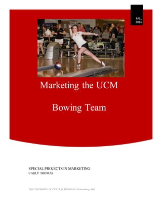 Marketing the UCM
Bowing Team
FALL
2016
SPECIAL PROJECTS IN MARKETING
CARLY THOMAS
THEUNIVERSITY OF CENTRALMISSOURI | Warrensburg, MO
 