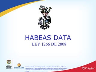 HABEAS DATA
            LEY 1266 DE 2008




Esta presentación es una interpretación normativa actual sobre la Ley de Habeas
Data hecha por el Departamento Jurídico de Bancóldex, razón por la cual, el Banco
no asume responsabilidad alguna relacionada con el contenido y alcance de la
misma.
 