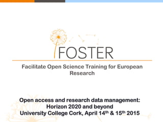Facilitate Open Science Training for European
Research
Open access and research data management:
Horizon 2020 and beyond
University College Cork, April 14th & 15th 2015
 