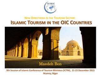 NEW DIRECTIONS IN THE TOURISM SECTOR:
ISLAMIC TOURISM IN THE OIC COUNTRIES
9th Session of Islamic Conference of Tourism Ministers (ICTM), 21-23 December 2015
Niamey, Niger
Maedeh Bon
 