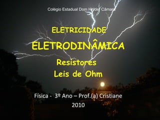 ELETRICIDADE
ELETRODINÂMICA
Resistores
Leis de Ohm
Física - 3º Ano – Prof.(a) Cristiane
2010
Colégio Estadual Dom Helder Câmara
 