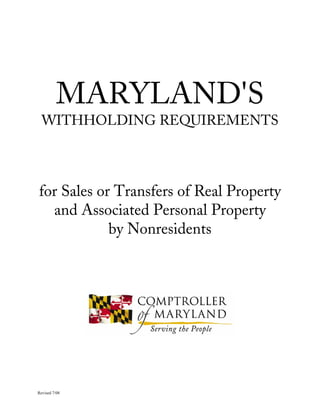 MARYLAND'S
  WITHHOLDING REQUIREMENTS




for Sales or Transfers of Real Property
  and Associated Personal Property
            by Nonresidents




Revised 7/08
 