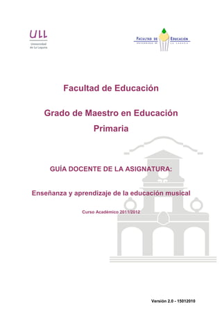 Facultad de Educación 
Grado de Maestro en Educación 
Versión 2.0 - 15012010 
Primaria 
GUÍA DOCENTE DE LA ASIGNATURA: 
Enseñanza y aprendizaje de la educación musical 
Curso Académico 2011/2012 
 