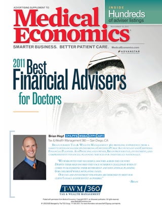 ADVERTISING SUPPLEMENT TO                                                                                         INSIDE

                                                                                                                Hundreds
                                                                                                                of adviser listings
                                                                                                                    NOVEMBER 10, 2011




                                                                                                                      MedicalEconomics.com




2011
        Best
   for Doctors
                            Brian Hoyt CPA/PFS . MSBA . CFP® . AIF® .
                            Tax & Wealth Management 360 — San Diego, CA
                               Brian formed Tax & WealTh m anagemenT 360 Bringing experience from a
                            varieTy of financial disciplines Being a cerTified p uBlic accounTanT and cerTified
                            financial planner. as a principal and oWner, Brian provides Tax, invesTmenT, and
                            comprehensive financial planning services for individuals naTionally.


                                       “We Work With very successful doctors across the country.
                                      despite their high incomes they face numerous challenges When it
                                      comes to maximizing their retirement and educational planning
                                      (for children) while mitigating taxes.
                                         our tax and investment strategies are designed to meet our
                                      client’s goals as efficiently as possible.”
                                                                                                 - Brian




                     Posted with permission from Medical Economics. Copyright ©2011, an Advanstar publication. All rights reserved.
                                                            www.MedicalEconomics.com
                   #1-29322426 Managed by The YGS Group, 717.505.9701. For more information visit www.theYGSgroup.com/reprints.
 