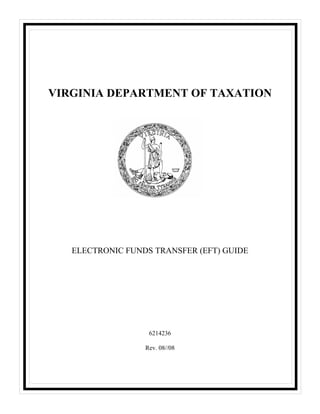 VIRGINIA DEPARTMENT OF TAXATION




   ELECTRONIC FUNDS TRANSFER (EFT) GUIDE




                   6214236

                  Rev. 08//08
 
