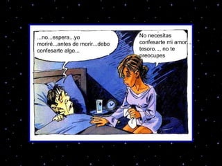 ... ...no...espera...yo moriré...antes de morir...debo confesarte algo... No necesitas confesarte mi amor.., tesoro..., no te preocupes 