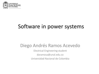 Software in power systems
Diego Andrés Ramos Acevedo
Electrical Engineering student
daramosa@unal.edu.co
Universidad Nacional de Colombia
 