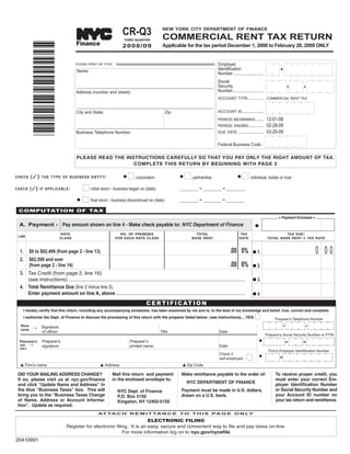 CR-Q3                 NEW YORK CITY DEPARTMENT OF FINANCE

                                                                                                COMMERCIAL RENT TAX RETURN
                                                                 TM




                                        Finance
                                                                           THIRD QUARTER

                                                                          2008/09               Applicable for the tax period December 1, 2008 to February 28, 2009 ONLY
           *20410991*
                                                                                                                                 Employer
                                        PLEASE PRINT OR TYPE:
                                                                                                                                 Identification
                                        Name:
                                                                                                                                 Number .............................
                                                                                                                                 Social
                                                                                                                                 Security
                                        ___________________________________________________________________
                                                                                                                                 Number....................
                                        Address (number and street):
                                                                                                                                 ACCOUNT TYPE.......... COMMERCIAL RENT TAX

                                        ___________________________________________________________________
                                        City and State:                                           Zip:                           ACCOUNT ID...............

                                                                                                                                                               12-01-08
                                                                                                                                 PERIOD BEGINNING ......
                                                                                                                                 PERIOD ENDING ..........      02-28-09
                                        ___________________________________________________________________
                                                                                                                                 DUE DATE .................... 03-20-09
                                        Business Telephone Number:

                                                                                                                                 Federal Business Code .

                                        PLEASE READ THE INSTRUCTIONS CAREFULLY SO THAT YOU PAY ONLY THE RIGHT AMOUNT OF TAX.
                                                           COMPLETE THIS RETURN BY BEGINNING WITH PAGE 2

                                                                               I corporation                 I partnership                          I individual, estate or trust
         ( )
CHECK           T H E T Y P E O F B U S I N E S S E N T I T Y:             G                             G                                      G


                                           I initial return - business began on (date):
         ( )   IF APPLICABLE:                                                                           _________ - _________ - _________
CHECK

                                         G I final return - business discontinued on (date):             _________ - _________ - _________

 COMPUTATION OF TAX
                                                                                                                                                                                    Payment Enclosed M
 A. Payment - Pay amount shown on line 4 - Make check payable to: NYC Department of Finance
                                                                                                                                                                                M


                                                                                                                                                              G
                                RATE                                     NO. OF PREMISES                          TOTAL                           TAX                             TAX DUE:
 LINE
                                                                                                                                                                         TOTAL BASE RENT X TAX RATE
                               CLASS                                   FOR EACH RATE CLASS                      BASE RENT                        RATE



                                                                                                                                                                                                         0 00
                                                                                                                                          .00 0%
  1.     $0 to $62,499 (from page 2 - line 13)                                                                                                              G 1.
  2.     $62,500 and over
                                                                                                                                          .00 6%
         (from page 2 - line 14)                                                                                                                            G 2.
  3. Tax Credit (from page 2, line 16)
     (see instructions) ...........................................................................................................................         G 3.
  4. Total Remittance Due (line 2 minus line 3).
     Enter payment amount on line A, above ..........................................................................................                       G 4.

                                                                                       C E R T I F I C AT I O N
    I hereby certify that this return, including any accompanying schedules, has been examined by me and is, to the best of my knowledge and belief, true, correct and complete.
                                                                                                                                                              I
    I authorize the Dept. of Finance to discuss the processing of this return with the preparer listed below: (see instructions)....YES                                      Preparer's Telephone Number
  SIGN
          ¡ Signature
                 of officer:                                                                   Title                              Date
  HERE

                                                                                                                                                                        Preparer's Social Security Number or PTIN
                 Preparer's                                                    Preparerʼs
 PREPARER'S                                                                                                                                                       G
                 signature:                                                    printed name:                                      Date
        ¡
 USE
 ONLY
                                                                                                                                                                         Firm's Employer Identification Number

                                                                                                                                                       I
                                                                                                                                  Check if
                                                                                                                                  self-employed:
                                                                                                                                                                  G

  L Firm's name                                          L Address                                        L Zip Code

 DID YOUR MAILING ADDRESS CHANGE?                                     Mail this return and payment       Make remittance payable to the order of:                             To receive proper credit, you
 If so, please visit us at nyc.gov/finance                            in the enclosed envelope to:                                                                            must enter your correct Em-
                                                                                                              NYC DEPARTMENT OF FINANCE                                       ployer Identification Number
 and click “Update Name and Address” in
                                                                                                                                                                              or Social Security Number and
 the blue “Business Taxes” box. This will                                                                Payment must be made in U.S. dollars,
                                                                        NYC Dept. of Finance
                                                                                                                                                                              your Account ID number on
 bring you to the “Business Taxes Change                                                                 drawn on a U.S. bank.
                                                                        P.O. Box 5150
                                                                                                                                                                              your tax return and remittance.
 of Name, Address or Account Informa-                                   Kingston, NY 12402-5150
 tion”. Update as required.
                                                        AT TA C H R E M I T TA N C E T O T H I S PA G E O N LY

                                                                          ELECTRONIC FILING
                                 Register for electronic filing. It is an easy, secure and convenient way to file and pay taxes on-line.
                                                             For more information log on to nyc.gov/nycefile
20410991
 