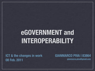 eGOVERNMENT and
          INTEROPERABILITY
ICT & the changes in work       GIANMARCO PIVA | 83864
                                       gianmarco.piva@gmail.com
08 Feb. 2011

                            1
 