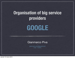 Organisation of big service
                                providers

                               GOOGLE
                               Gianmarco Piva
                                            ⁓
                                gianmarco.piva@gmail.com
                                      matr. 143555




giovedì 18 marzo 2010
 