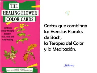 Cartas que combinan
las Esencias Florales
de Bach,
la Terapia del Color
y la Meditación.
Alchemy
 