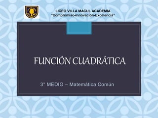 C
FUNCIÓNCUADRÁTICA
LICEO VILLA MACUL ACADEMIA
“Compromiso-Innovación-Excelencia”
3° MEDIO – Matemática Común
 