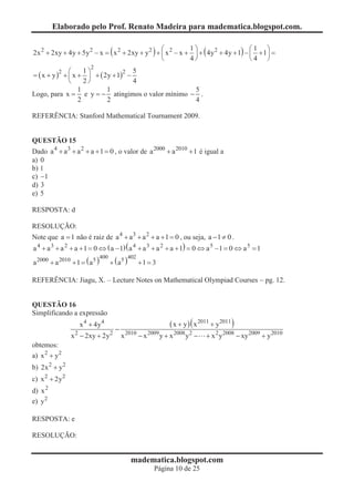 Elaborado pelo Prof. Renato Madeira para madematica.blogspot.com.


2x 2 + 2xy + 4y + 5y 2 - x = ( x 2 + 2xy + y 2 ) + ç x 2 - x + ÷ + ( 4y 2 + 4y + 1) - ç + 1 ÷ =
                                                   æ          1ö                      æ1 ö
                                                   è          4ø                      è4 ø
                         2
              æ     1ö           2 5
= ( x + y ) + ç x + ÷ + ( 2y + 1) -
           2
              è     2ø              4
                  1        1                     5
Logo, para x = e y = - atingimos o valor mínimo - .
                  2        2                     4

REFERÊNCIA: Stanford Mathematical Tournament 2009.


QUESTÃO 15
Dado a 4 + a 3 + a 2 + a + 1 = 0 , o valor de a 2000 + a 2010 + 1 é igual a
a) 0
b) 1
c) -1
d) 3
e) 5

RESPOSTA: d

RESOLUÇÃO:
Note que a = 1 não é raiz de a 4 + a 3 + a 2 + a + 1 = 0 , ou seja, a - 1 ¹ 0 .
a 4 + a 3 + a 2 + a + 1 = 0 Û ( a - 1) ( a 4 + a 3 + a 2 + a + 1) = 0 Û a 5 - 1 = 0 Û a 5 = 1

a 2000 + a 2010 + 1 = ( a 5 )         + ( a5 )
                                400              402
                                                       +1 = 3

REFERÊNCIA: Jiagu, X. – Lecture Notes on Mathematical Olympiad Courses - pg. 12.


QUESTÃO 16
Simplificando a expressão
                    x 4 + 4y4                                    ( x + y ) ( x 2011 + y2011 )
                                        -
                x 2 - 2xy + 2y2             x 2010 - x 2009 y + x 2008 y 2 -    + x 2 y 20 - xy 2009 + y 2010
                                                                                        2008

obtemos:
a) x 2 + y2
b) 2x 2 + y2
c) x 2 + 2y2
d) x 2
e) y 2

RESPOSTA: e

RESOLUÇÃO:


                                                  madematica.blogspot.com
                                                            Página 10 de 25
 