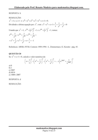 Elaborado pelo Prof. Renato Madeira para madematica.blogspot.com.

RESPOSTA: b

RESOLUÇÃO:
z7 = 1 e z ¹ 1 Þ z6 + z5 + z4 + z3 + z2 + z + 1 = 0 .
                                                           1 1 1
Dividindo a última equação por z3 , vem: z3 + z 2 + z + 1 + + 2 + 3 = 0
                                                           z z   z

                                         ( )                     ( )
                                               4                       7
Usando que z7 = 1 , z 28 = z7                       = 1 e z 49 = z7        = 1 , temos:
         1                    1               1
z10 +    10
                 + z30 +       30
                                    + z50 +         =
        z                  z                  z50
            1              1            1
= z3 +       3
                 + z2 +       2
                                  +z+     = -1
         z                z             z

Referência: ARML-NYSL Contests 1989-1994 - L. Zimmerman e G. Kessler - pág. 45.


QUESTÃO 20
Se x 2 + x + 1 = 0 , calcule o valor numérico de:
                                          2                  2                  2                               2
                                  æ   1ö æ 2 1 ö æ 3 1 ö                                    æ           1 ö
                                  çx + ÷ +çx + 2 ÷ +çx + 3 ÷ +                            + ç x 2007 + 2007 ÷
                                  è   xø è    x ø è     x ø                                 è         x     ø
a) 0
b) 1
c) 2007
d) 4014
e) 1004 ´ 2007

RESPOSTA: d

RESOLUÇÃO:




                                                     madematica.blogspot.com
                                                              Página 14 de 25
 
